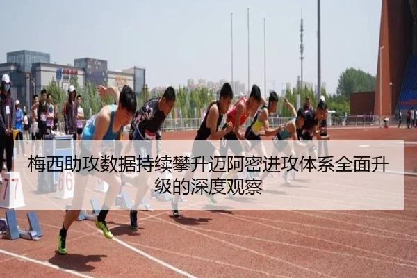 梅西助攻数据持续攀升迈阿密进攻体系全面升级的深度观察