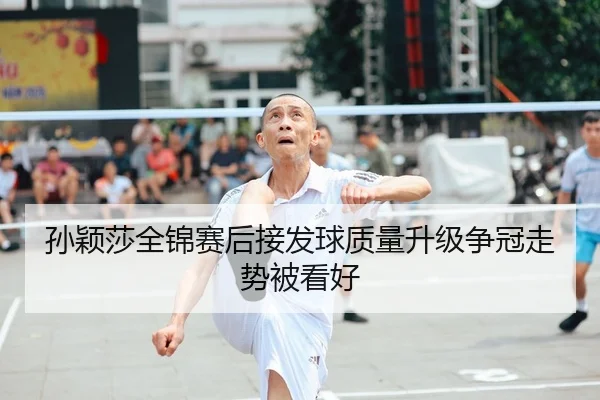 孙颖莎全锦赛后接发球质量升级争冠走势被看好（bilibili）