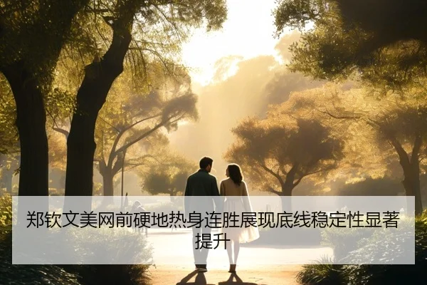 郑钦文美网前硬地热身连胜展现底线稳定性显著提升